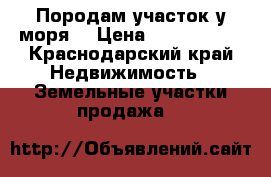 Породам участок у моря. › Цена ­ 7 000 000 - Краснодарский край Недвижимость » Земельные участки продажа   